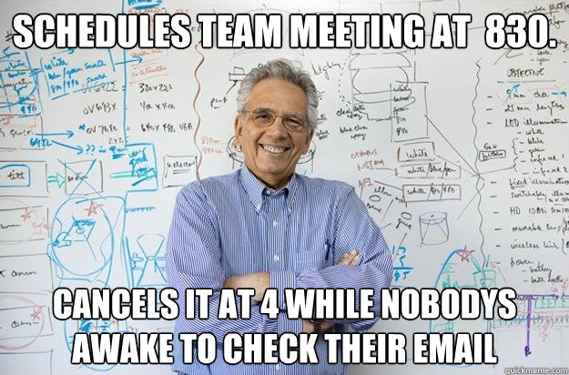 schedules team meeting at  830. cancels it at 4 while nobodys awake to check their email  Engineering Professor