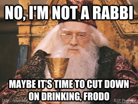 no, i'm not a rabbi maybe it's time to cut down on drinking, frodo  Drew Dumbledore