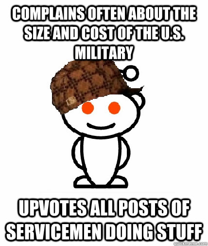 complains often about the size and cost of the u.s. military upvotes all posts of servicemen doing stuff  Scumbag Redditor