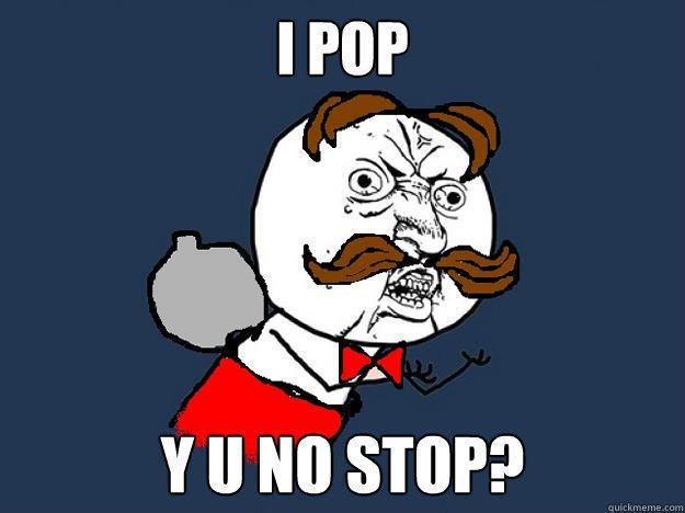 i pop y u no stop?  