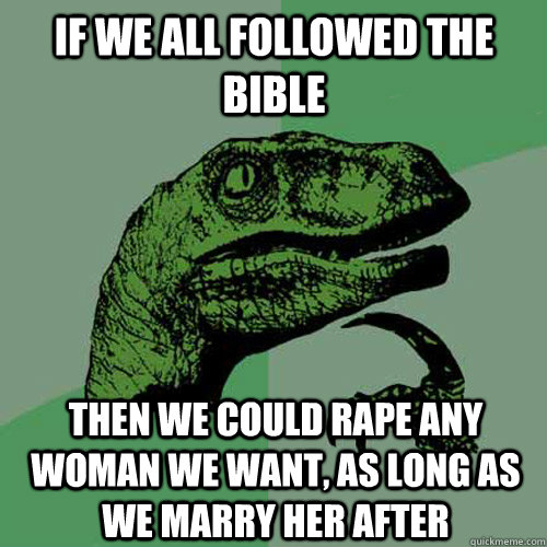 if we all followed the bible then we could rape any woman we want, as long as we marry her after  Philosoraptor