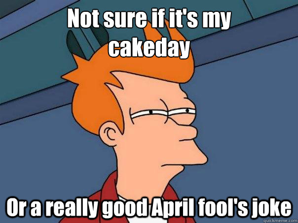 Not sure if it's my 
cakeday Or a really good April fool's joke  Futurama Fry