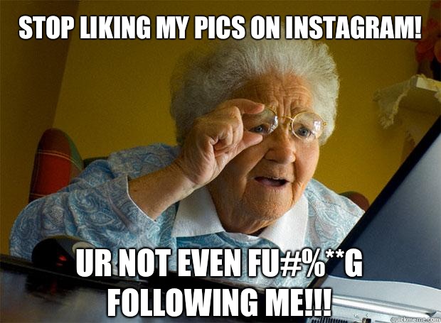 Stop liking my pics on instagram! Ur not even fu#%**g following me!!!    Grandma finds the Internet