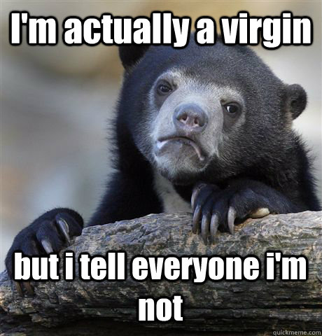 I'm actually a virgin but i tell everyone i'm not  Confession Bear