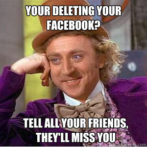 Your deleting your Facebook? Tell all your friends, they'll miss you - Your deleting your Facebook? Tell all your friends, they'll miss you  willy wonka