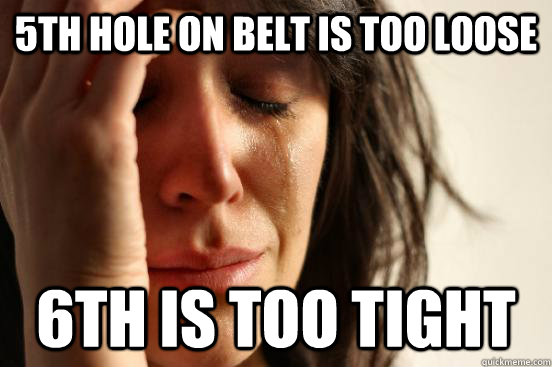 5th hole on belt is too loose 6th is too tight  First World Problems