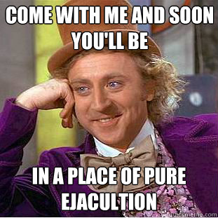 Come with me and soon you'll be in a place of pure ejacultion  Creepy Wonka