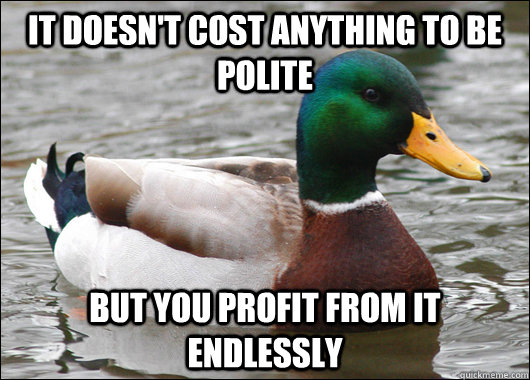 It doesn't cost anything to be polite But you profit from it endlessly  Actual Advice Mallard