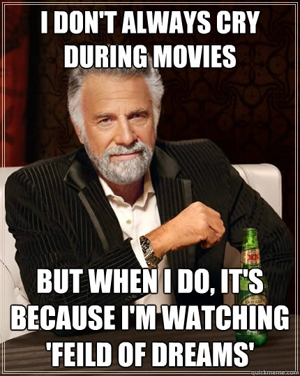 I don't always cry during movies But when I do, it's because I'm watching 'Feild of Dreams'  The Most Interesting Man In The World