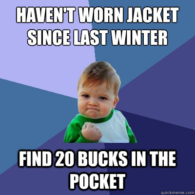 HAven't worn jacket since last winter Find 20 bucks in the pocket  Success Kid