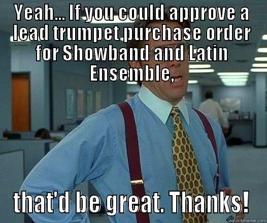 YEAH... IF YOU COULD APPROVE A LEAD TRUMPET PURCHASE ORDER FOR SHOWBAND AND LATIN ENSEMBLE, THAT'D BE GREAT. THANKS! Office Space Lumbergh