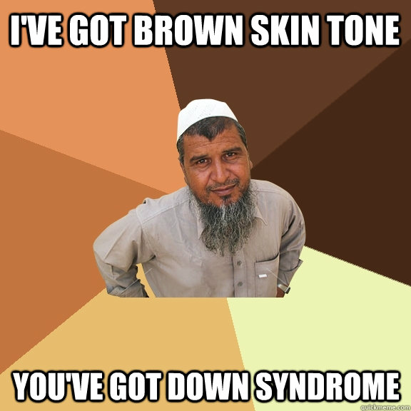 I've got brown skin tone You've got down syndrome  Ordinary Muslim Man