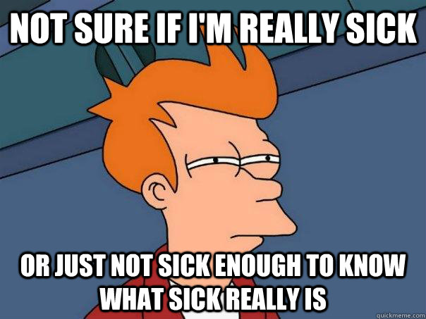 Not sure if I'm really sick Or just not sick enough to know what sick really is - Not sure if I'm really sick Or just not sick enough to know what sick really is  Futurama Fry