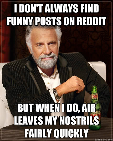 I don't always find funny posts on reddit but when I do, air leaves my nostrils fairly quickly  The Most Interesting Man In The World