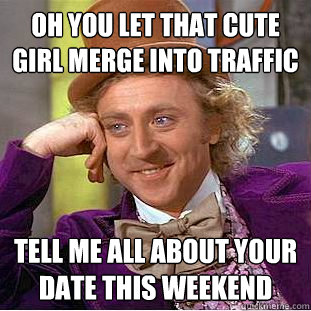 oh You let that cute girl merge into traffic
 tell me all about your date this weekend  Condescending Wonka