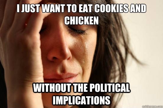 i just want to eat cookies and chicken without the political implications  First World Problems