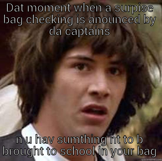 DAT MOMENT WHEN A SURPISE BAG CHECKING IS ANOUNCED BY DA CAPTAINS N U HAV SUMTHING NT TO B BROUGHT TO SCHOOL IN YOUR BAG conspiracy keanu