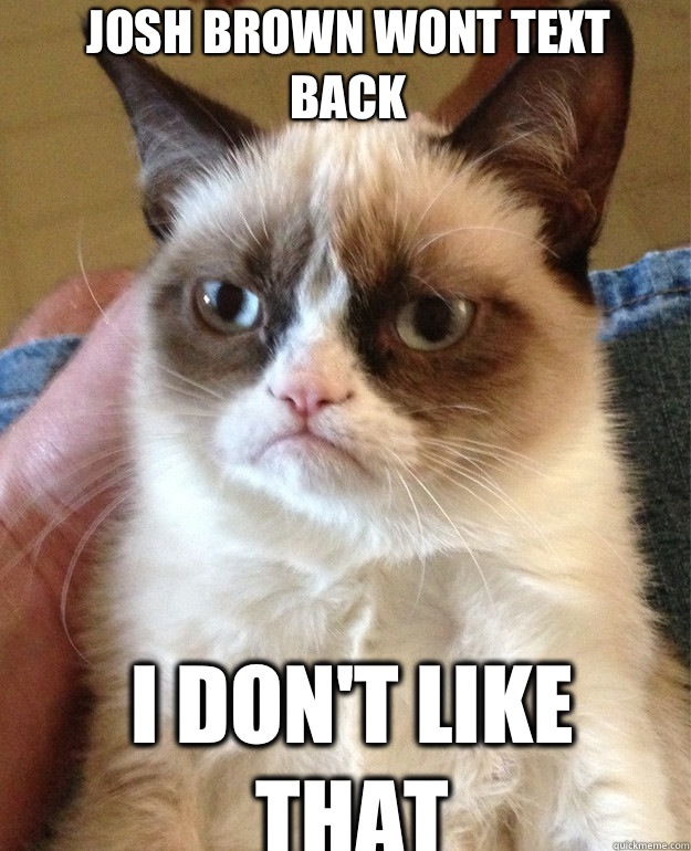 Josh brown wont text back I don't like that  Grumpy Cat