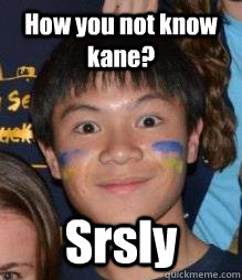 How you not know kane? Srsly  