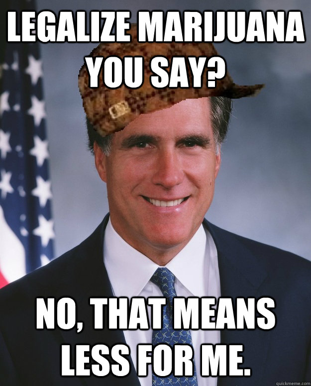 Legalize marijuana you say? No, that means less for me.   Scumbag Romney