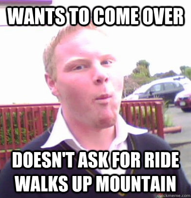 Wants to come over Doesn't ask for ride Walks up mountain - Wants to come over Doesn't ask for ride Walks up mountain  Marvelous Mate Dave