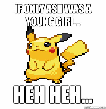 if only ash was a young girl... heh heh...  