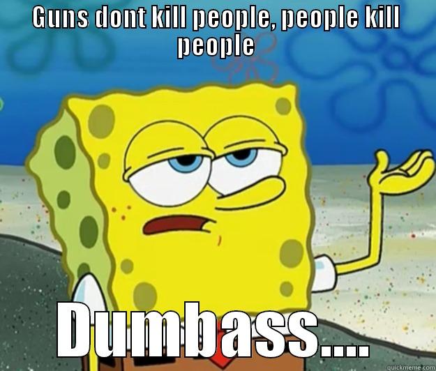 gun truth - GUNS DONT KILL PEOPLE, PEOPLE KILL PEOPLE DUMBASS.... Tough Spongebob