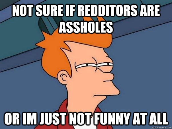 Not sure if redditors are assholes Or im just not funny at all  Futurama Fry