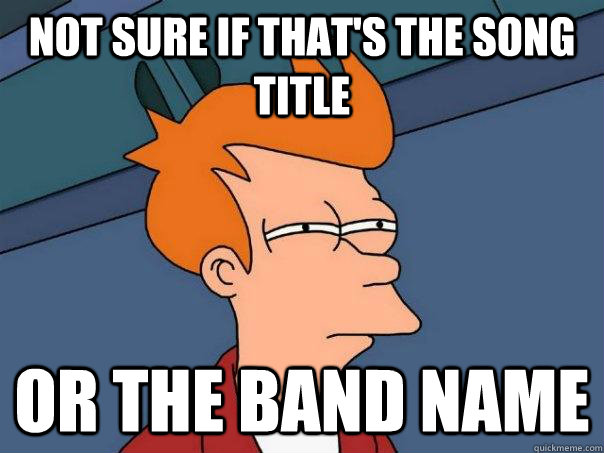 Not sure if that's the song title Or the band name - Not sure if that's the song title Or the band name  Futurama Fry