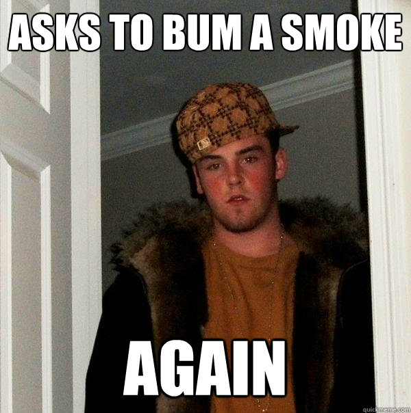 Asks to bum a smoke again  Scumbag Steve