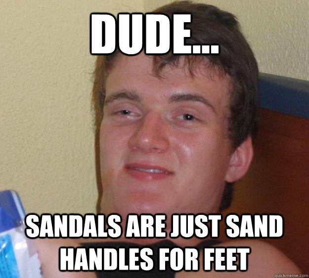 Dude... Sandals are just sand handles for feet - Dude... Sandals are just sand handles for feet  10 Guy