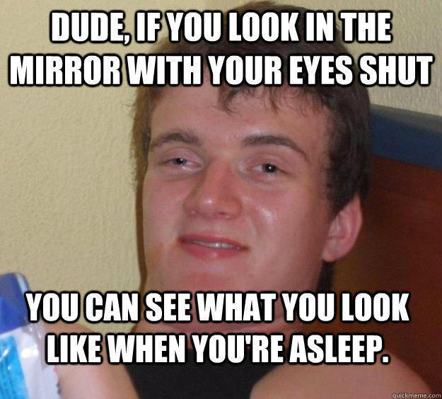 Dude, if you look in the mirror with your eyes shut You can see what you look like when you're asleep.  