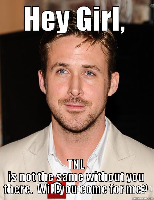 HEY GIRL, TNL IS NOT THE SAME WITHOUT YOU THERE.  WILL YOU COME FOR ME? Misc