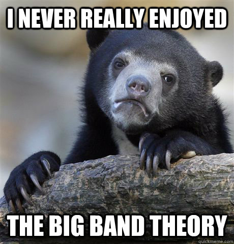 I never really enjoyed the big band theory  Confession Bear