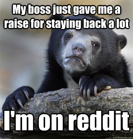 My boss just gave me a raise for staying back a lot I'm on reddit - My boss just gave me a raise for staying back a lot I'm on reddit  Confession Bear