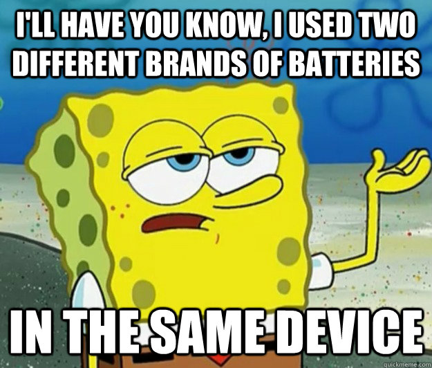 I'll have you know, I used two different brands of batteries in the same device  Tough Spongebob