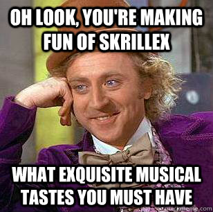 Oh look, you're making fun of Skrillex what exquisite musical tastes you must have  Condescending Wonka