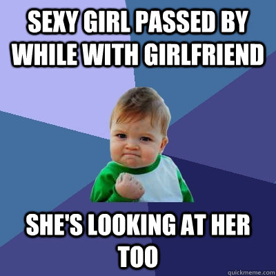 sexy girl passed by while with girlfriend she's looking at her too  Success Kid