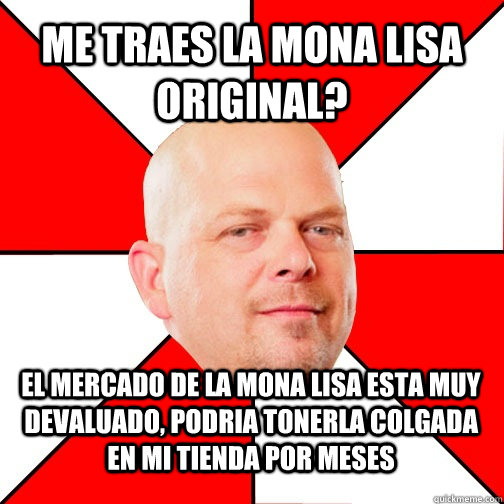 me traes la mona lisa original? el mercado de la mona lisa esta muy devaluado, podria tonerla colgada en mi tienda por meses  Pawn Star