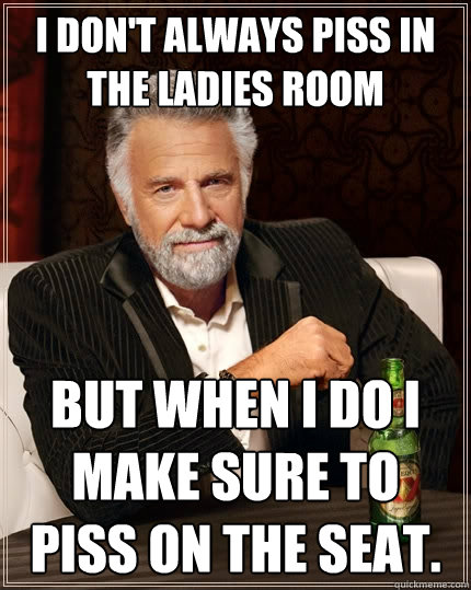 I don't always piss in the ladies room But when I do I make sure to piss on the seat.  The Most Interesting Man In The World