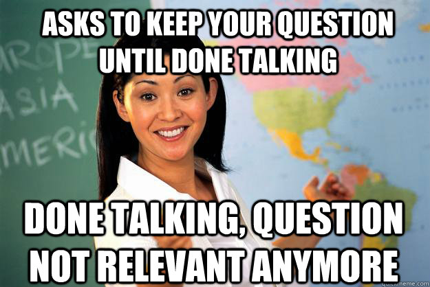 Asks to keep your question until done talking Done talking, question not relevant anymore  Unhelpful High School Teacher