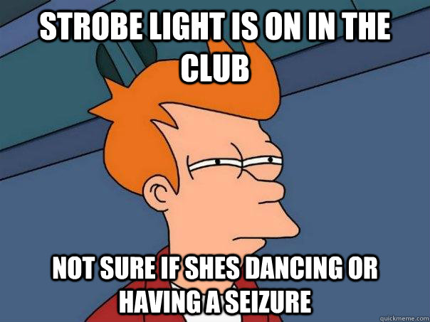 STROBE LIGHT IS ON IN THE CLUB NOT SURE IF SHES DANCING OR HAVING A SEIZURE  - STROBE LIGHT IS ON IN THE CLUB NOT SURE IF SHES DANCING OR HAVING A SEIZURE   Futurama Fry