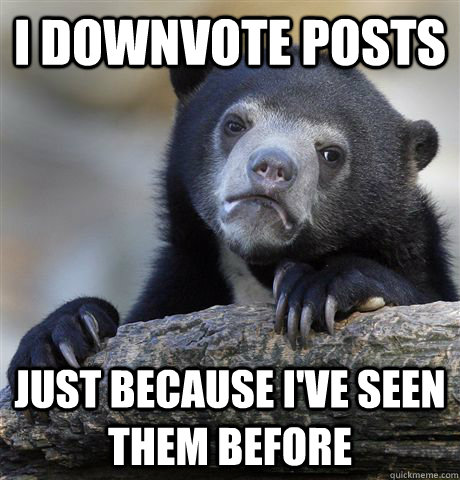 I downvote posts Just because I've seen them before  Confession Bear