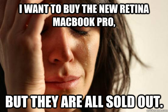 I want to buy the new Retina MacBook Pro, But they are all sold out.  First World Problems