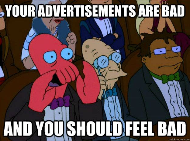 Your advertisements are bad And you should feel bad  And you should feel bad