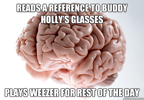 Reads a reference to Buddy Holly’s glasses Plays Weezer for rest of the day  Scumbag Brain