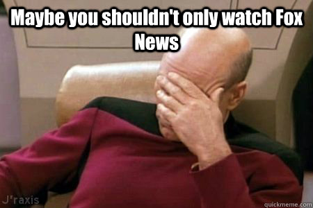 Maybe you shouldn't only watch Fox News  - Maybe you shouldn't only watch Fox News   Facepalm Picard