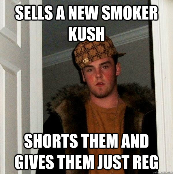 Sells a new smoker kush Shorts them and gives them just reg  Scumbag Steve