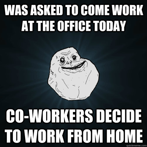 was asked to come work at the office today Co-workers decide to work from home  Forever Alone