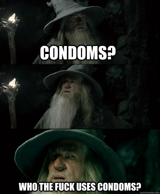 Condoms? Who the fuck uses condoms?  Confused Gandalf